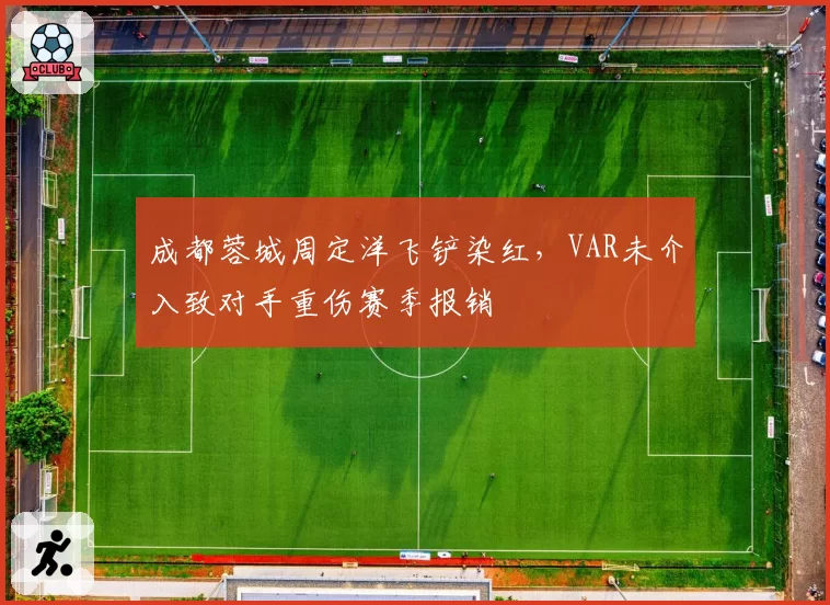 成都蓉城周定洋飞铲染红,VAR未介入致对手重伤赛季报销