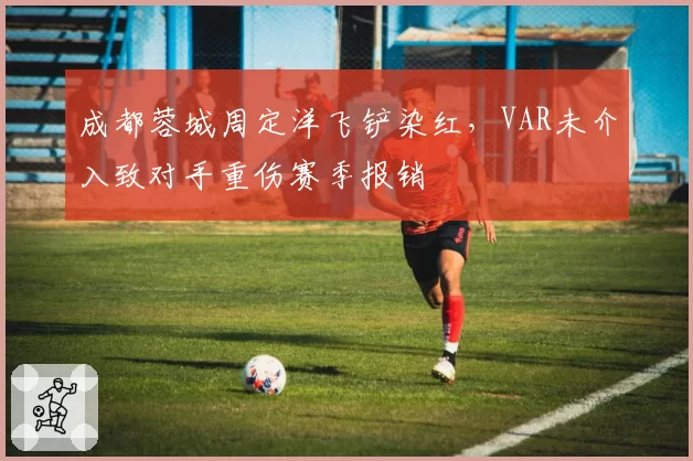 成都蓉城周定洋飞铲染红,VAR未介入致对手重伤赛季报销