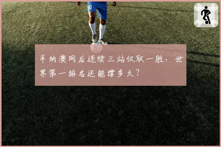辛纳澳网后连续三站仅取一胜，世界第一排名还能撑多久？
