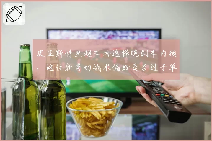 皮亚斯特里超车均选择晚刹车内线，这位新秀的战术偏好是否过于单一？