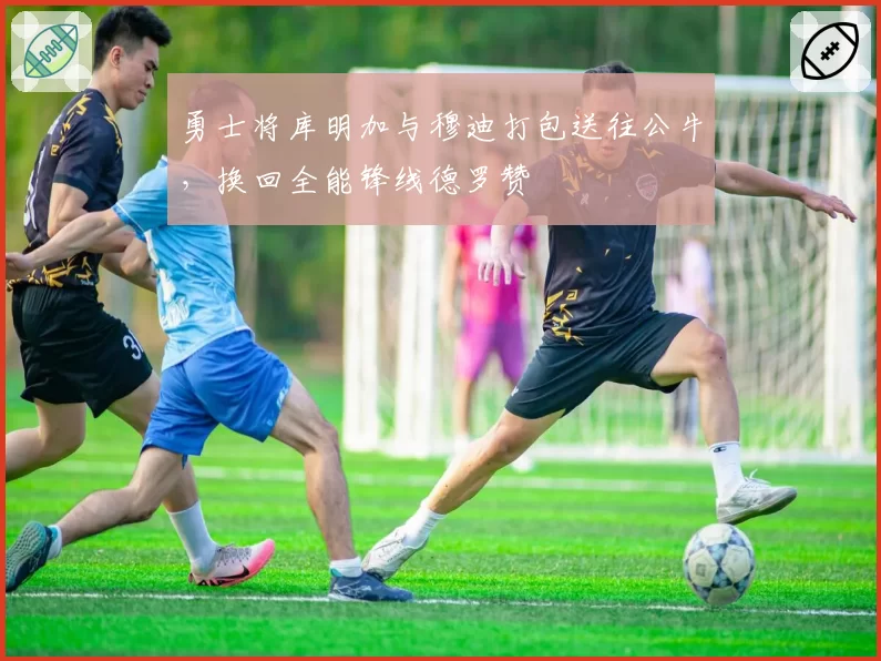 勇士将库明加与穆迪打包送往公牛,换回全能锋线德罗赞