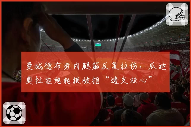 曼城德布劳内腿筋反复拉伤，瓜迪奥拉拒绝轮换被指“透支核心”