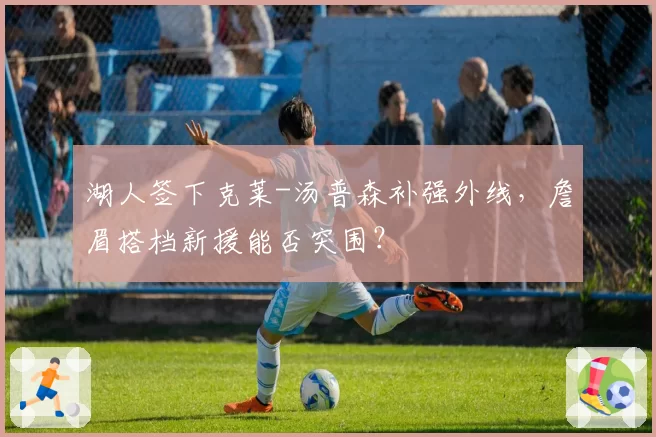 湖人签下克莱-汤普森补强外线,詹眉搭档新援能否突围?